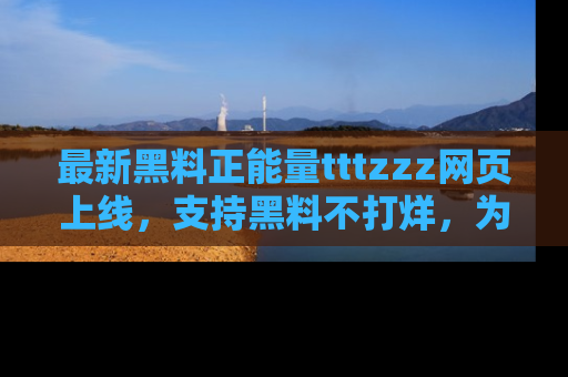 最新黑料正能量tttzzz网页上线，支持黑料不打烊，为你呈现丰富多彩的社会热议！