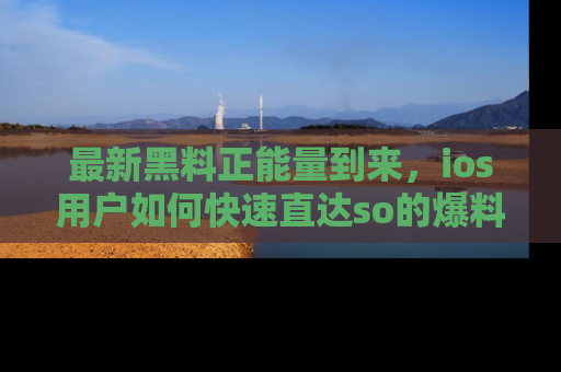 最新黑料正能量到来,ios用户如何快速直达so的爆料?