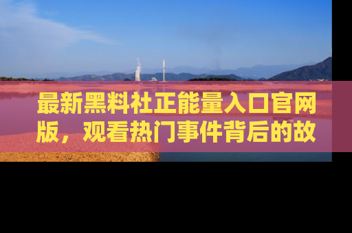 最新黑料社正能量入口官网版，观看热门事件背后的故事