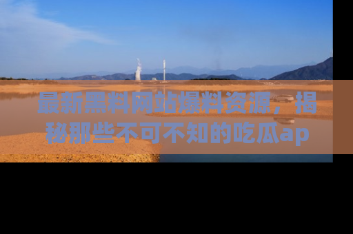 最新黑料网站爆料资源，揭秘那些不可不知的吃瓜app！