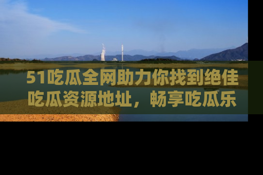 51吃瓜全网助力你找到绝佳吃瓜资源地址,畅享吃瓜乐趣!