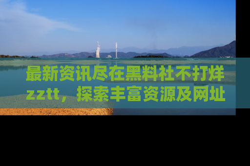 最新资讯尽在黑料社不打烊zztt,探索丰富资源及网址!