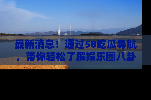 最新消息!通过58吃瓜导航,带你轻松了解娱乐圈八卦动态!